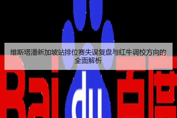 维斯塔潘新加坡站排位赛失误复盘与红牛调校方向的全面解析